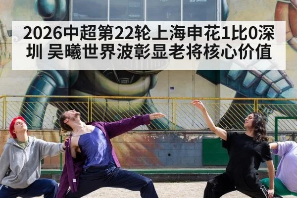 2026中超第22轮上海申花1比0深圳 吴曦世界波彰显老将核心价值