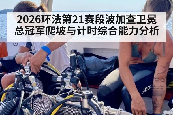 2026环法第21赛段波加查卫冕总冠军爬坡与计时综合能力分析