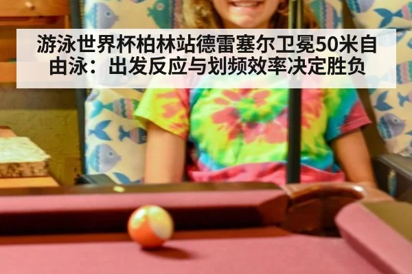 游泳世界杯柏林站德雷塞尔卫冕50米自由泳：出发反应与划频效率决定胜负