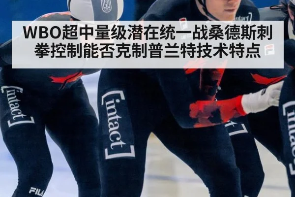 WBO超中量级潜在统一战桑德斯刺拳控制能否克制普兰特技术特点