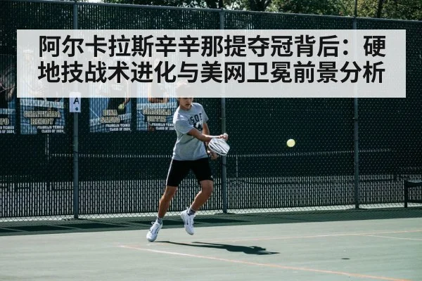 阿尔卡拉斯辛辛那提夺冠背后:硬地技战术进化与美网卫冕前景分析